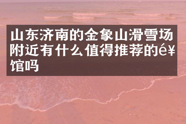 山东济南的金象山滑雪场附近有什么值得推荐的饭馆吗