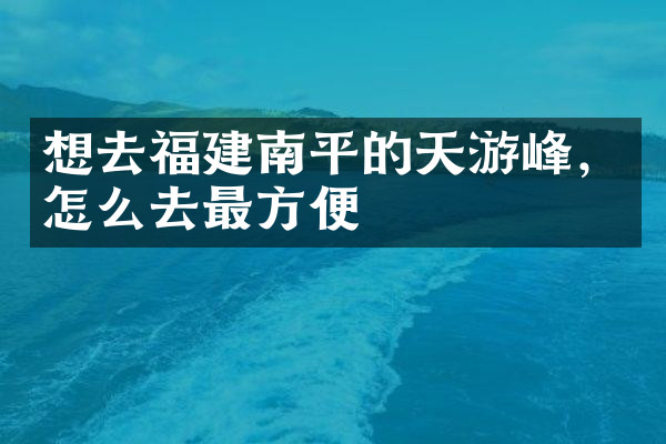 想去福建南平的天游峰，怎么去最方便