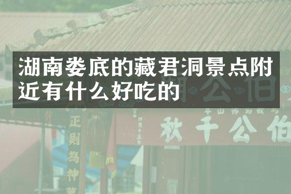 湖南娄底的藏君洞景点附近有什么好吃的
