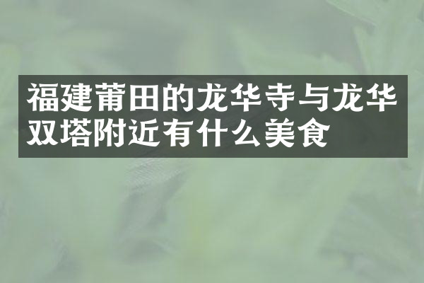 福建莆田的龙华寺与龙华双塔附近有什么美食