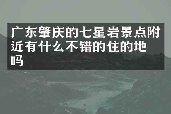 广东肇庆的七星岩景点附近有什么不错的住的地方吗