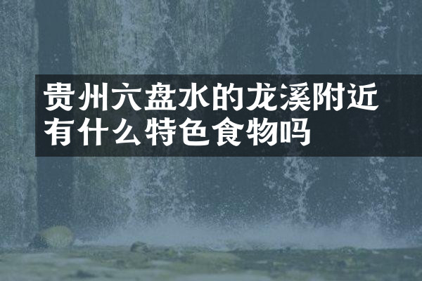 贵州六盘水的廻龙溪附近有什么特色食物吗