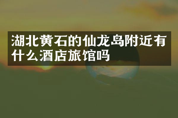 湖北黄石的仙龙岛附近有什么酒店旅馆吗