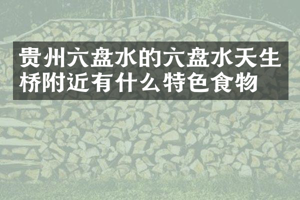 贵州六盘水的六盘水天生桥附近有什么特色食物吗
