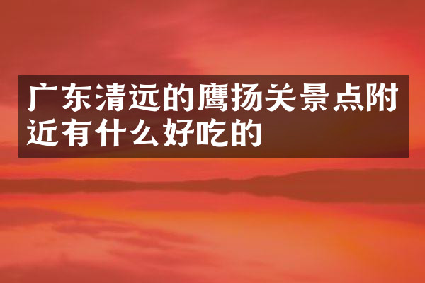 广东清远的鹰扬关景点附近有什么好吃的