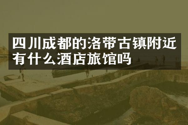 四川成都的洛带古镇附近有什么酒店旅馆吗