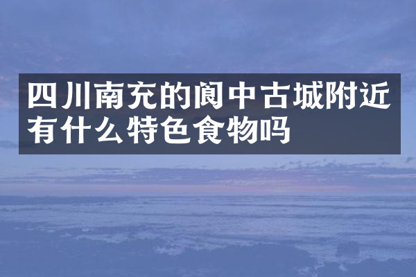 四川南充的阆中古城附近有什么特色食物吗