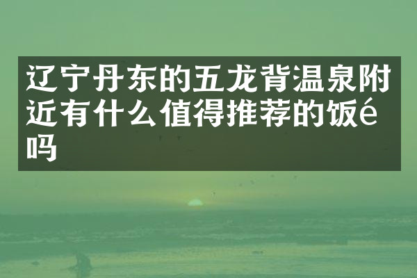 辽宁丹东的五龙背温泉附近有什么值得推荐的饭馆吗
