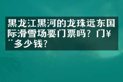 黑龙江黑河的龙珠远东国际滑雪场要门票吗？门票多少钱？