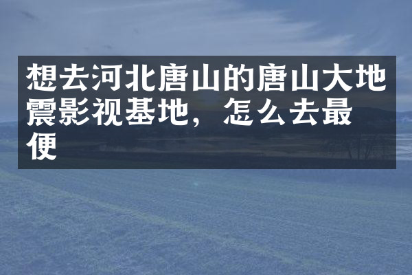 想去河北唐山的唐山大地震影视基地，怎么去最方便