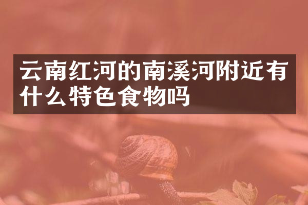 云南红河的南溪河附近有什么特色食物吗
