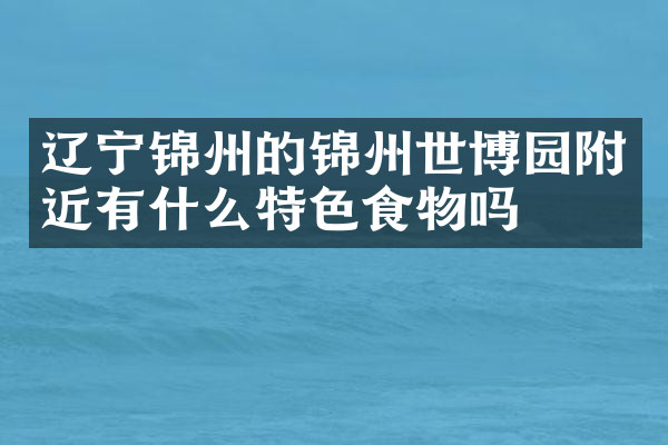 辽宁锦州的锦州世博园附近有什么特色食物吗