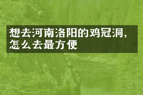 想去河南洛阳的鸡冠洞，怎么去最方便