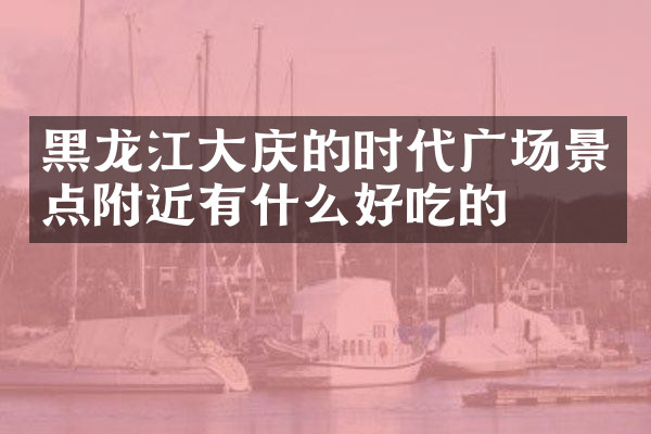 黑龙江大庆的时代广场景点附近有什么好吃的