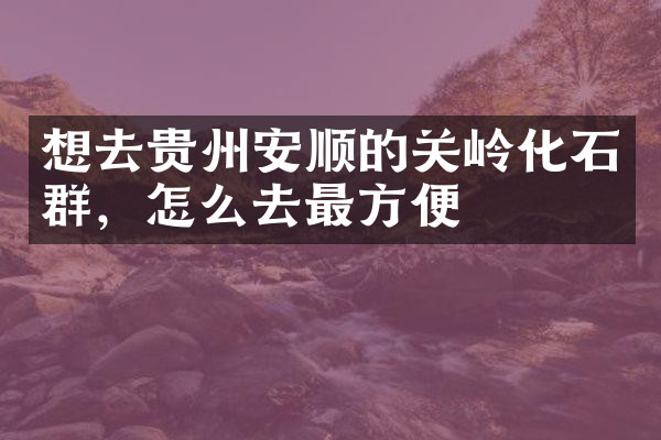 想去贵州安顺的关岭化石群，怎么去最方便