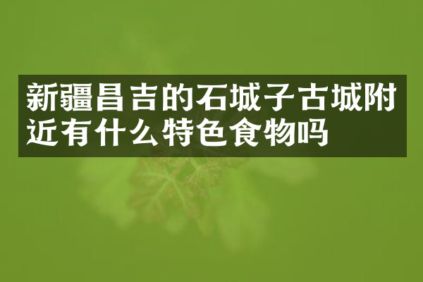 新疆昌吉的石城子古城附近有什么特色食物吗
