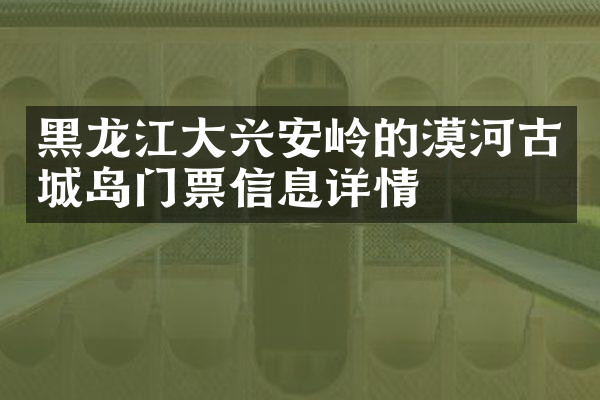 黑龙江大兴安岭的漠河古城岛门票信息详情