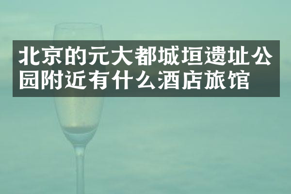 北京的元大都城垣遗址公园附近有什么酒店旅馆吗
