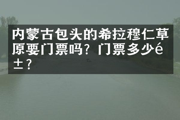 内蒙古包头的希拉穆仁草原要门票吗？门票多少钱？
