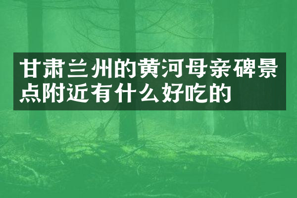 甘肃兰州的黄河母亲碑景点附近有什么好吃的