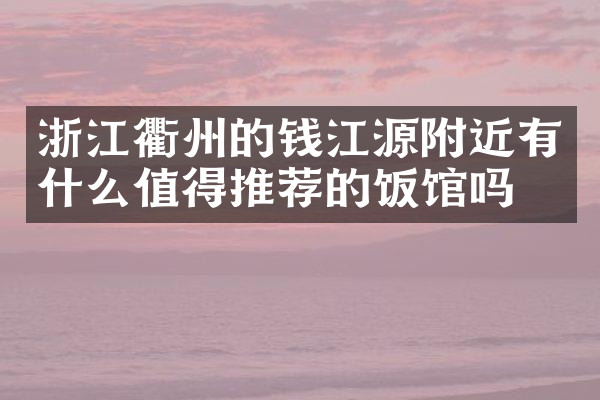 浙江衢州的钱江源附近有什么值得推荐的饭馆吗