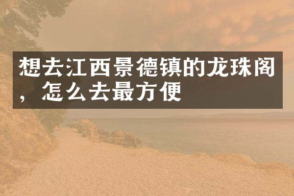 想去江西景德镇的龙珠阁，怎么去最方便