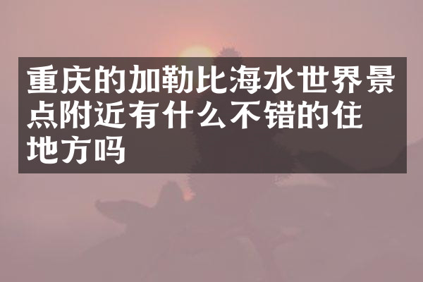 重庆的加勒比海水世界景点附近有什么不错的住的地方吗