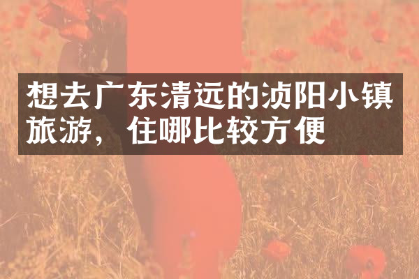 想去广东清远的浈阳小镇旅游，住哪比较方便