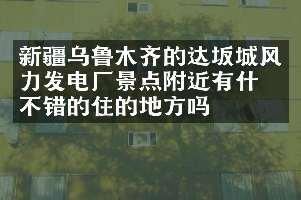 新疆乌鲁木齐的达坂城风力发电厂景点附近有什么不错的住的地方吗