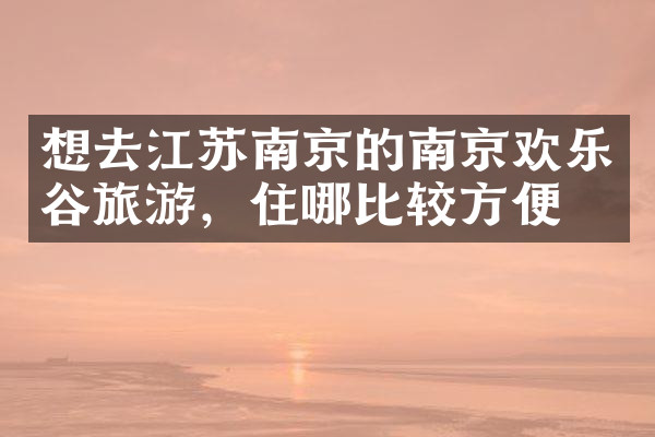 想去江苏南京的南京欢乐谷旅游，住哪比较方便