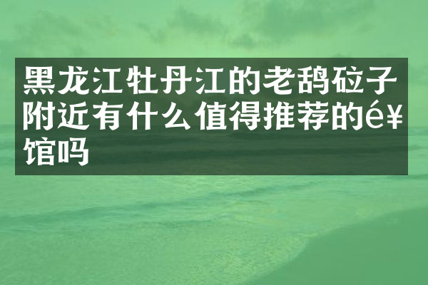 黑龙江牡丹江的老鸹砬子附近有什么值得推荐的饭馆吗