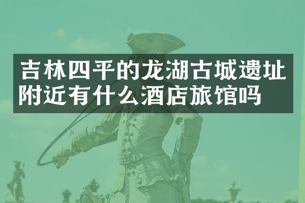 吉林四平的龙湖古城遗址附近有什么酒店旅馆吗