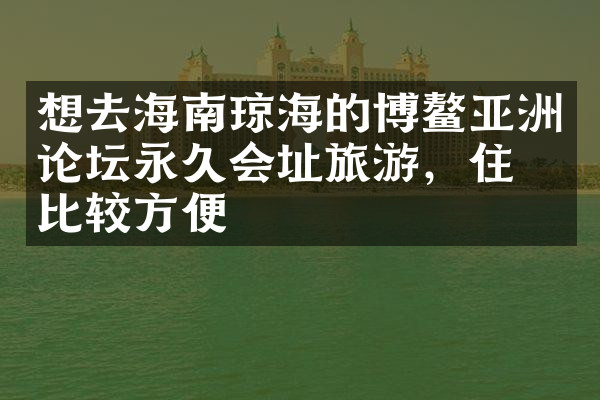 想去海南琼海的博鳌亚洲论坛永久会址旅游，住哪比较方便