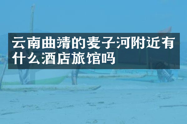 云南曲靖的麦子河附近有什么酒店旅馆吗