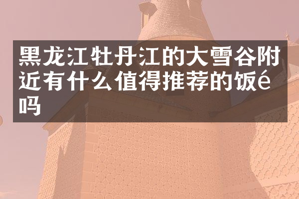 黑龙江牡丹江的大雪谷附近有什么值得推荐的饭馆吗
