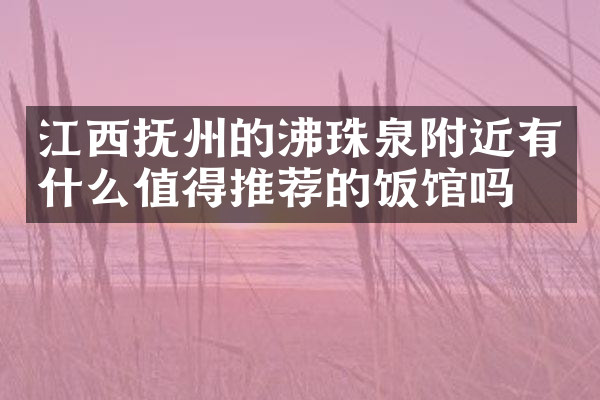 江西抚州的沸珠泉附近有什么值得推荐的饭馆吗