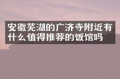 安徽芜湖的广济寺附近有什么值得推荐的饭馆吗