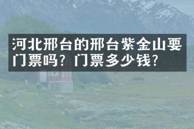 河北邢台的邢台紫金山要门票吗？门票多少钱？