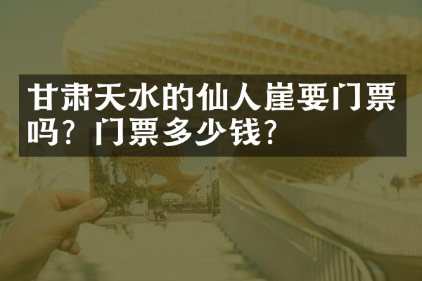 甘肃天水的仙人崖要门票吗？门票多少钱？