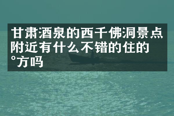 甘肃酒泉的西千佛洞景点附近有什么不错的住的地方吗