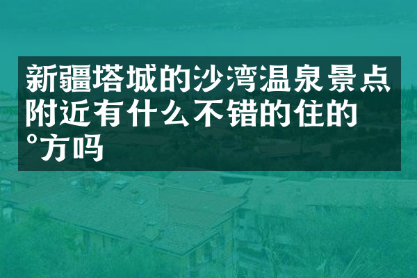 新疆塔城的沙湾温泉景点附近有什么不错的住的地方吗