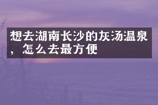 想去湖南长沙的灰汤温泉，怎么去最方便