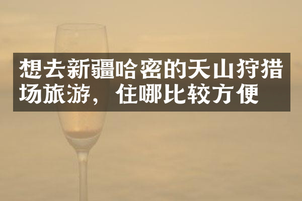 想去新疆哈密的天山狩猎场旅游，住哪比较方便