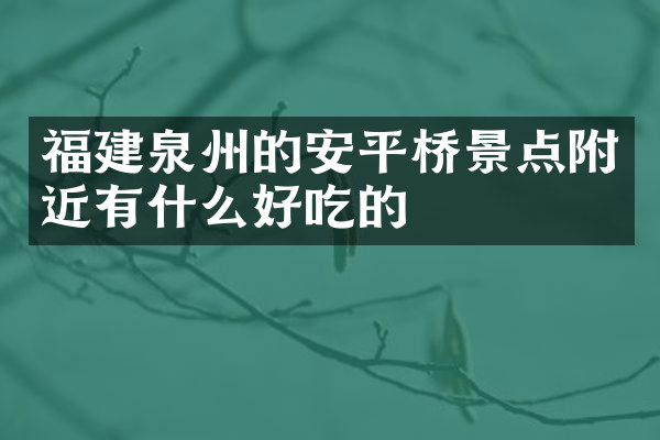 福建泉州的安平桥景点附近有什么好吃的