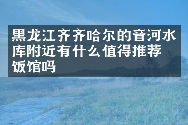 黑龙江齐齐哈尔的音河水库附近有什么值得推荐的饭馆吗