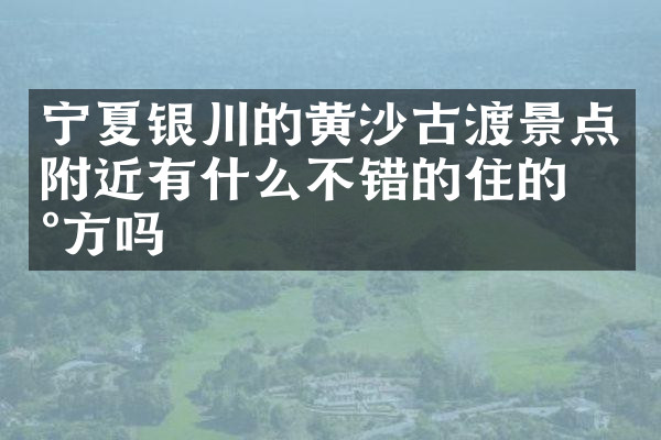 宁夏银川的黄沙古渡景点附近有什么不错的住的地方吗