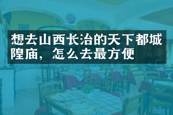 想去山西长治的天下都城隍庙，怎么去最方便