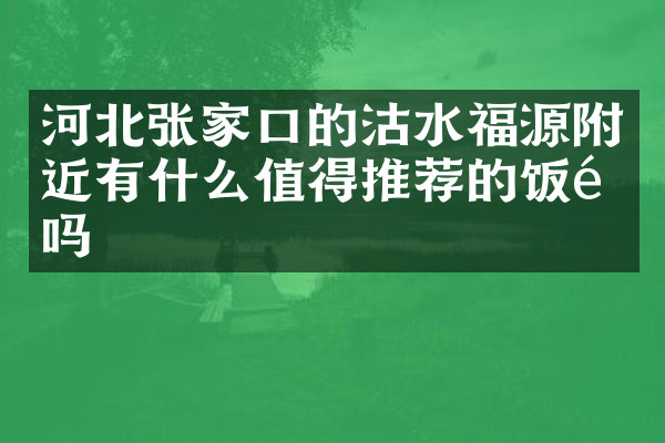 河北张家口的沽水福源附近有什么值得推荐的饭馆吗
