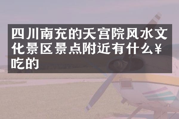 四川南充的天宫院风水文化景区景点附近有什么好吃的