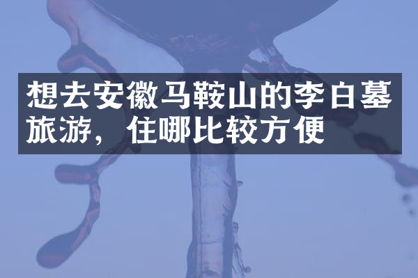 想去安徽马鞍山的李白墓旅游，住哪比较方便